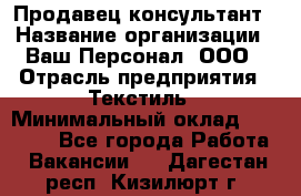 Продавец-консультант › Название организации ­ Ваш Персонал, ООО › Отрасль предприятия ­ Текстиль › Минимальный оклад ­ 38 000 - Все города Работа » Вакансии   . Дагестан респ.,Кизилюрт г.